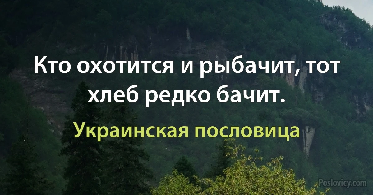 Кто охотится и рыбачит, тот хлеб редко бачит. (Украинская пословица)