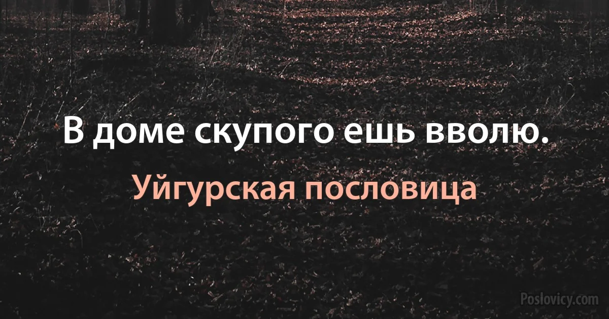 В доме скупого ешь вволю. (Уйгурская пословица)