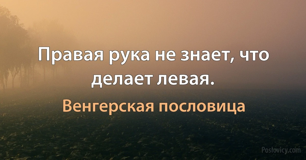 Правая рука не знает, что делает левая. (Венгерская пословица)