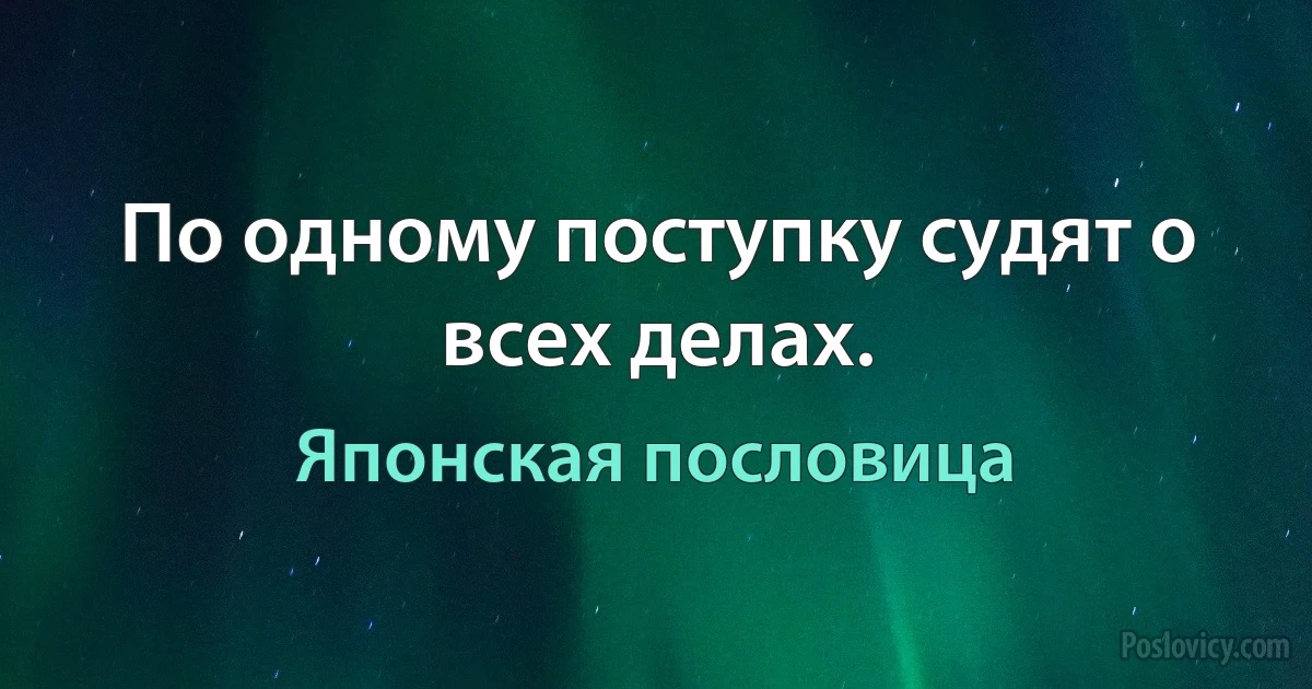 По одному поступку судят о всех делах. (Японская пословица)