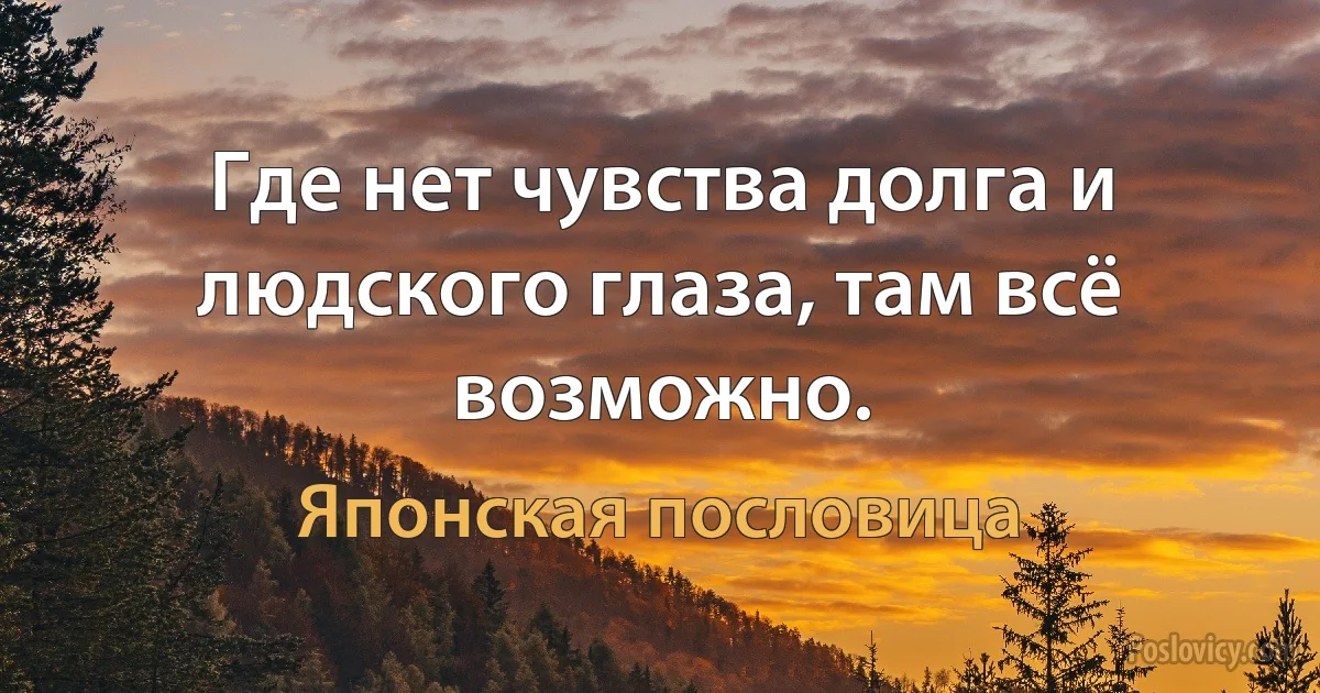 Где нет чувства долга и людского глаза, там всё возможно. (Японская пословица)