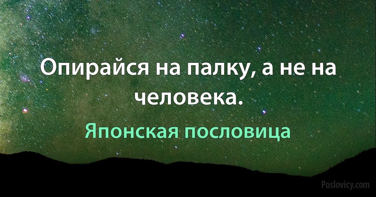 Опирайся на палку, а не на человека. (Японская пословица)