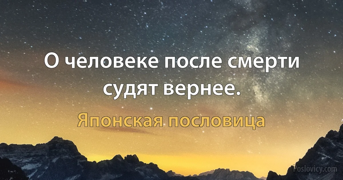 О человеке после смерти судят вернее. (Японская пословица)