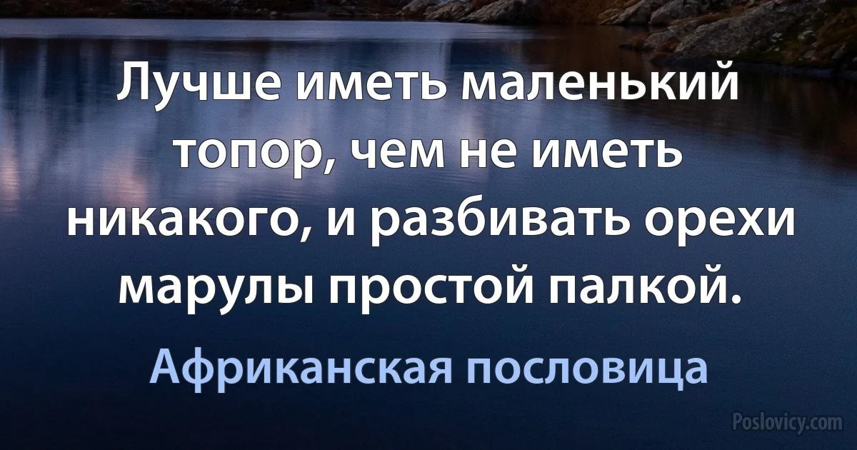 Лучше иметь маленький топор, чем не иметь никакого, и разбивать орехи марулы простой палкой. (Африканская пословица)