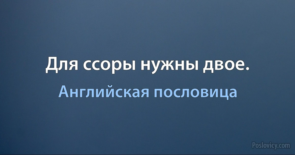 Для ссоры нужны двое. (Английская пословица)