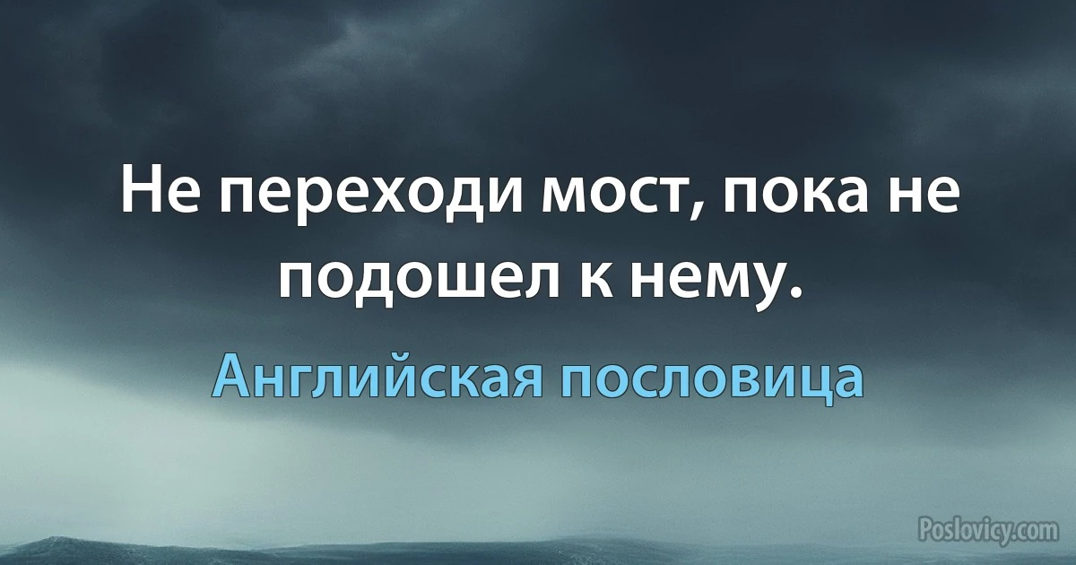 Не переходи мост, пока не подошел к нему. (Английская пословица)