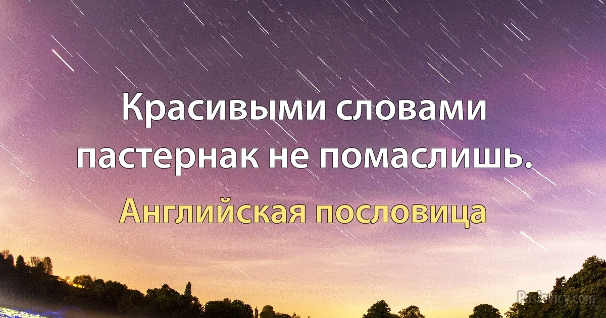 Красивыми словами пастернак не помаслишь. (Английская пословица)