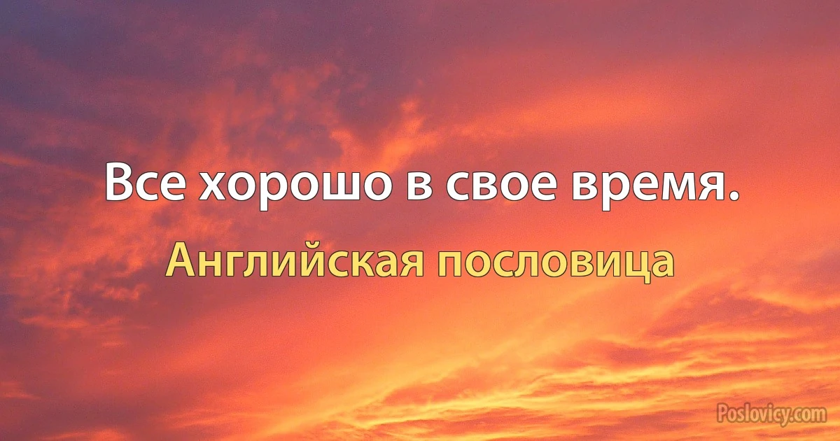 Все хорошо в свое время. (Английская пословица)