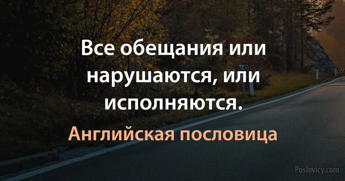 Все обещания или нарушаются, или исполняются. (Английская пословица)