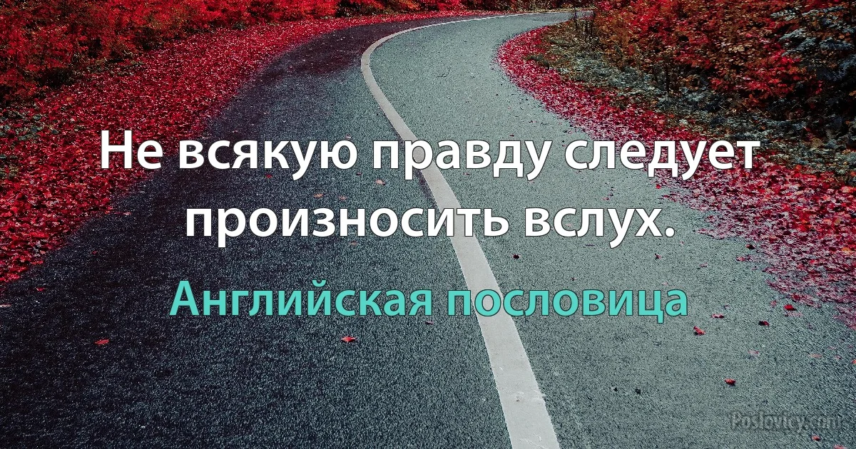 Не всякую правду следует произносить вслух. (Английская пословица)