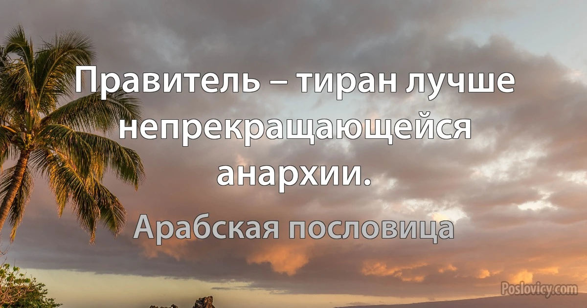 Правитель – тиран лучше непрекращающейся анархии. (Арабская пословица)