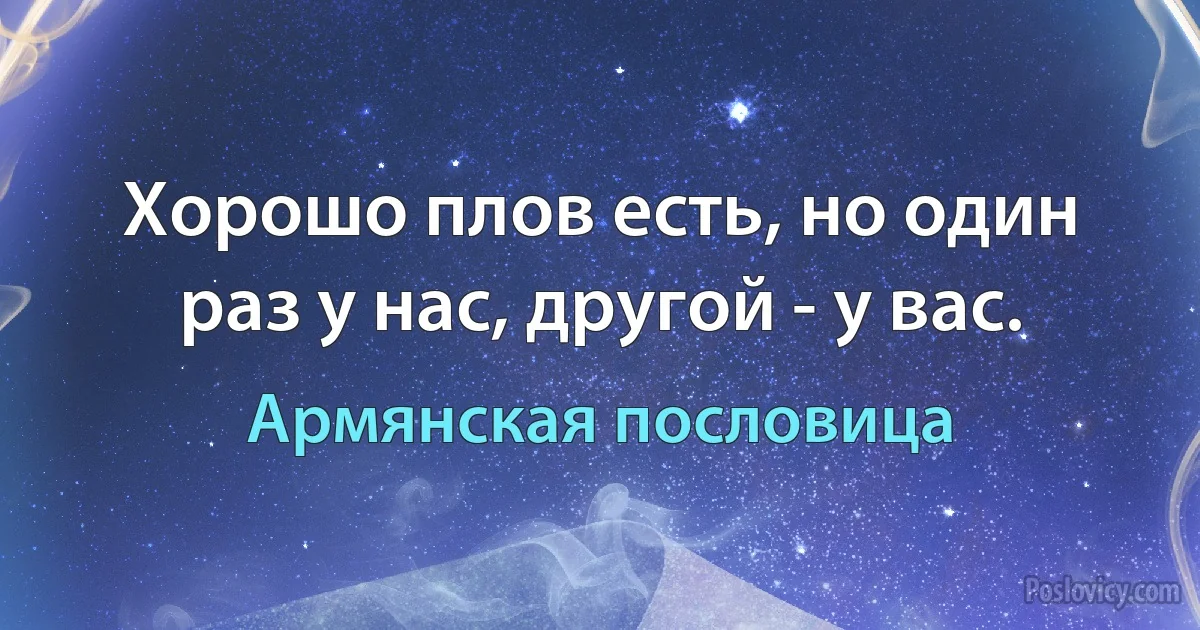 Хорошо плов есть, но один раз у нас, другой - у вас. (Армянская пословица)