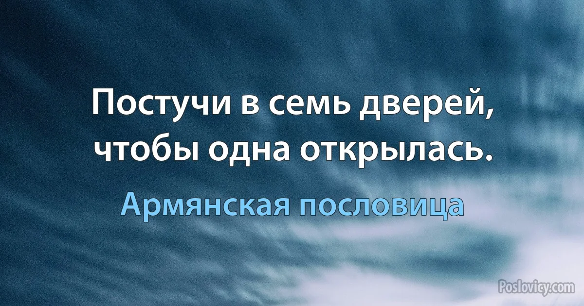 Постучи в семь дверей, чтобы одна открылась. (Армянская пословица)