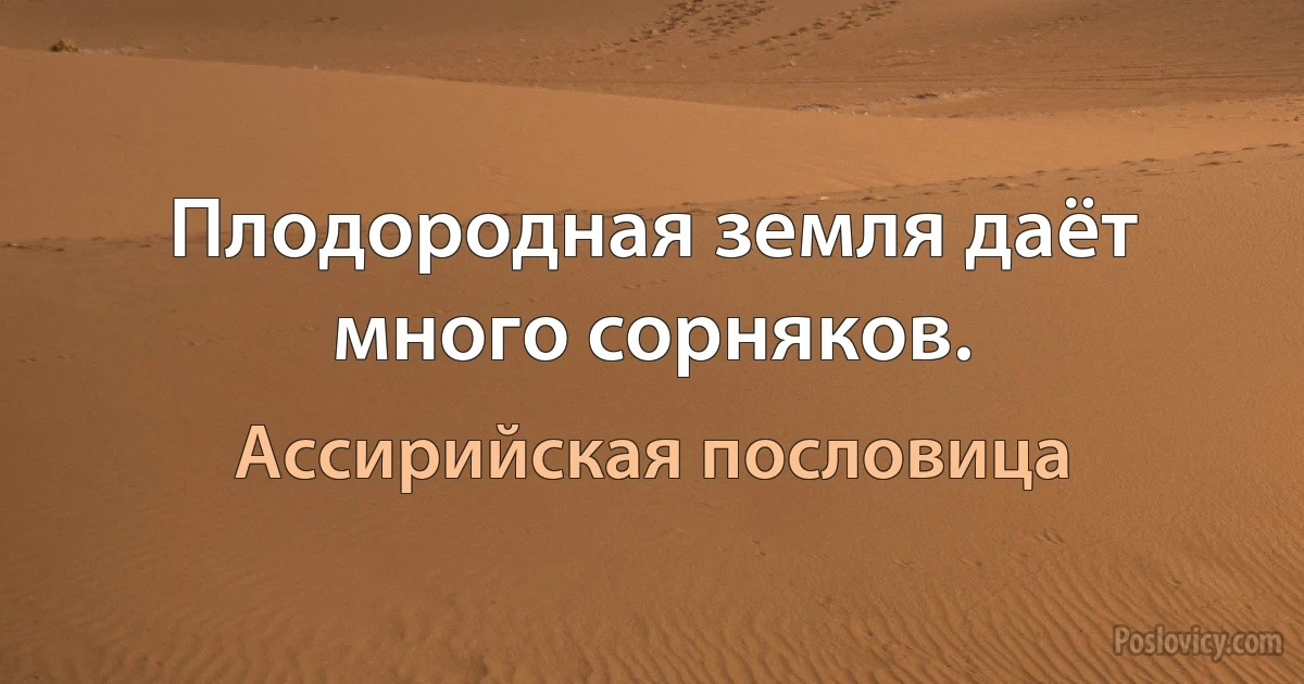 Плодородная земля даёт много сорняков. (Ассирийская пословица)