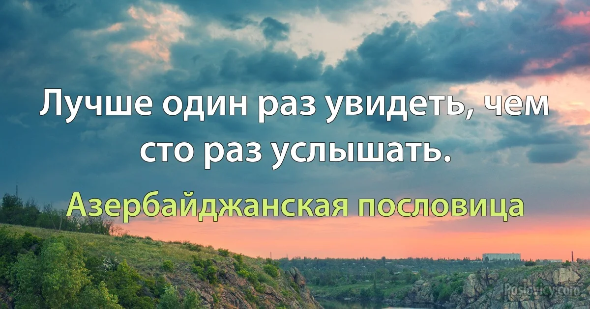 Лучше один раз увидеть, чем сто раз услышать. (Азербайджанская пословица)