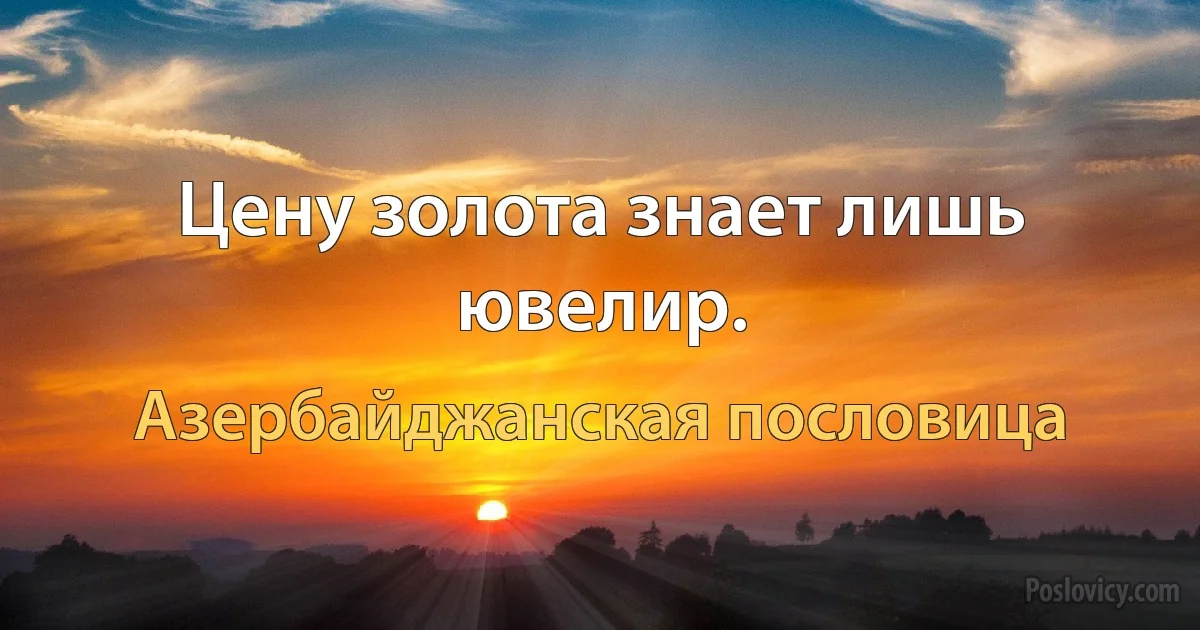 Цену золота знает лишь ювелир. (Азербайджанская пословица)