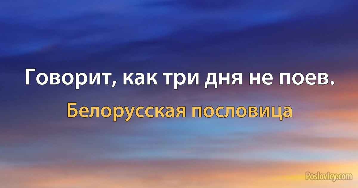 Говорит, как три дня не поев. (Белорусская пословица)