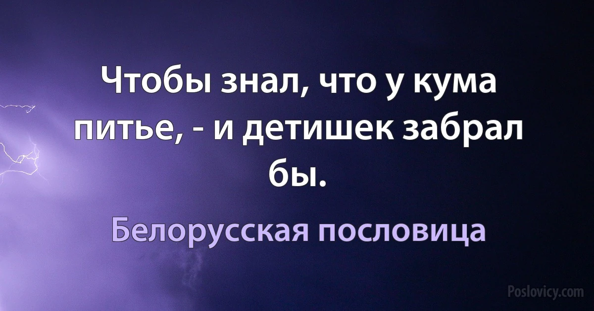 Чтобы знал, что у кума питье, - и детишек забрал бы. (Белорусская пословица)