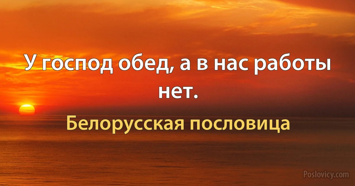 У господ обед, а в нас работы нет. (Белорусская пословица)