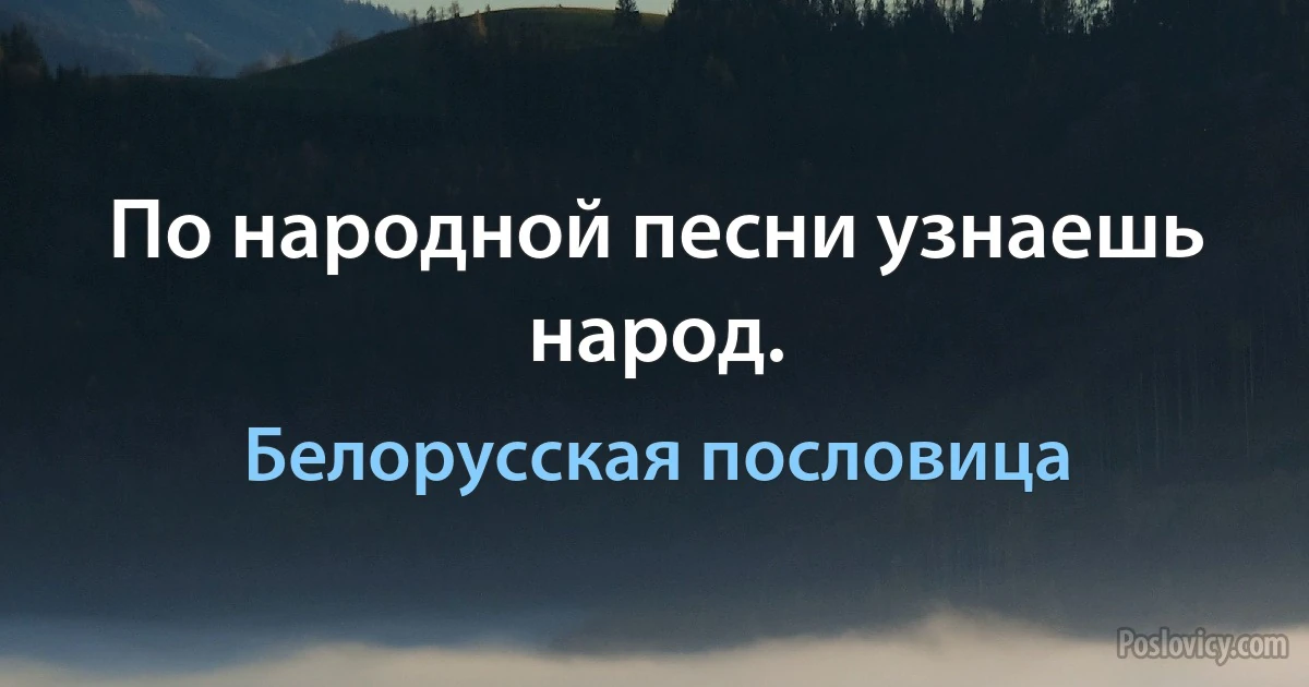 По народной песни узнаешь народ. (Белорусская пословица)