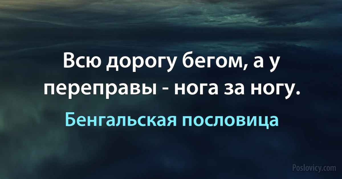 Всю дорогу бегом, а у переправы - нога за ногу. (Бенгальская пословица)