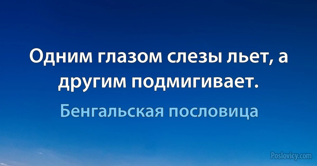 Одним глазом слезы льет, а другим подмигивает. (Бенгальская пословица)