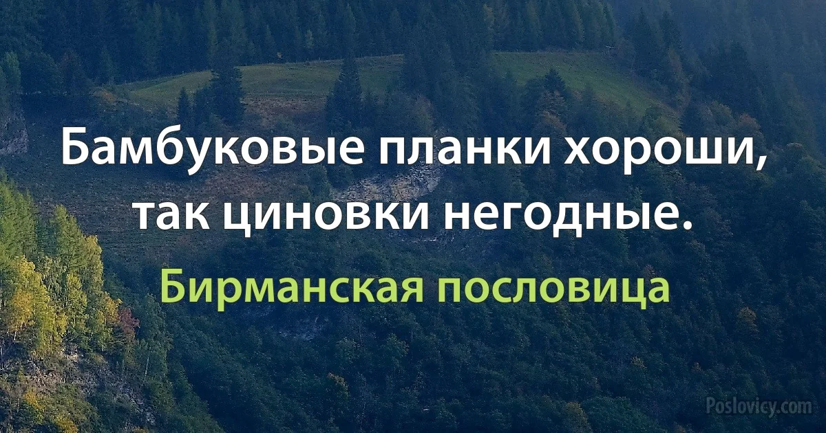 Бамбуковые планки хороши, так циновки негодные. (Бирманская пословица)