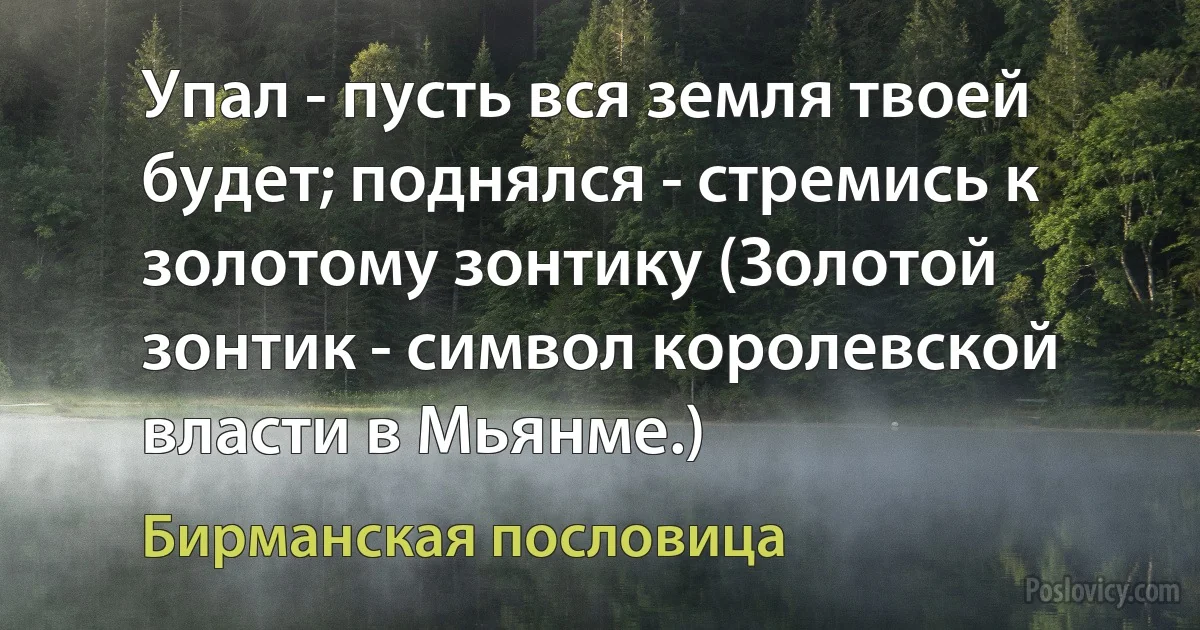 Упал - пусть вся земля твоей будет; поднялся - стремись к золотому зонтику (Золотой зонтик - символ королевской власти в Мьянме.) (Бирманская пословица)