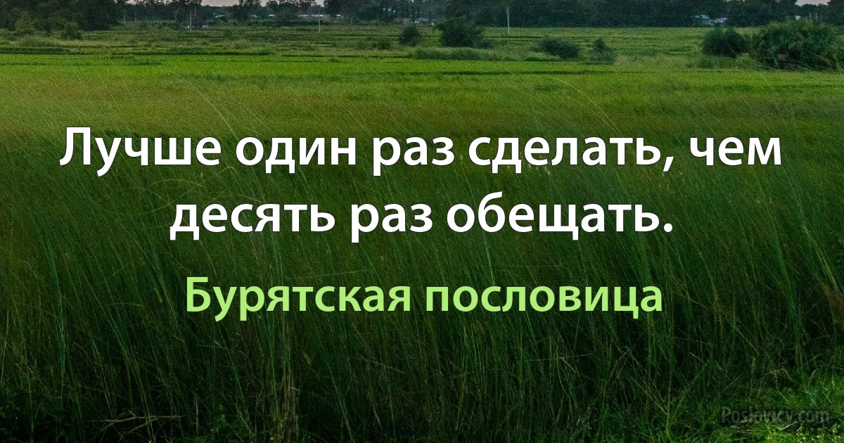 Лучше один раз сделать, чем десять раз обещать. (Бурятская пословица)