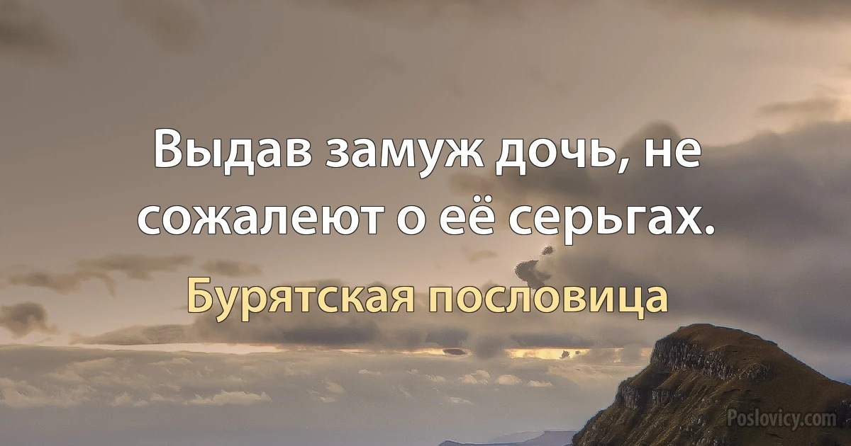 Выдав замуж дочь, не сожалеют о её серьгах. (Бурятская пословица)