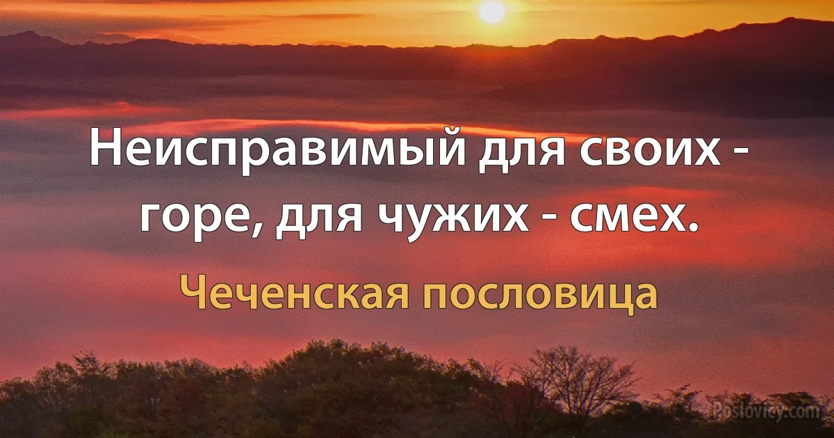 Неисправимый для своих - горе, для чужих - смех. (Чеченская пословица)