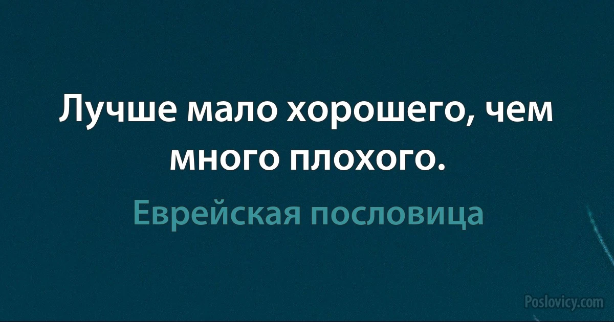 Лучше мало хорошего, чем много плохого. (Еврейская пословица)