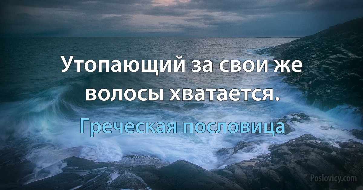 Утопающий за свои же волосы хватается. (Греческая пословица)