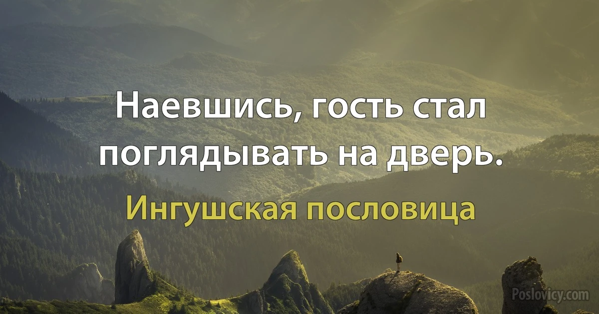 Наевшись, гость стал поглядывать на дверь. (Ингушская пословица)