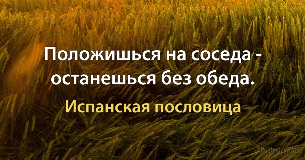 Положишься на соседа - останешься без обеда. (Испанская пословица)