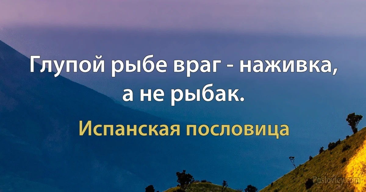 Глупой рыбе враг - наживка, а не рыбак. (Испанская пословица)