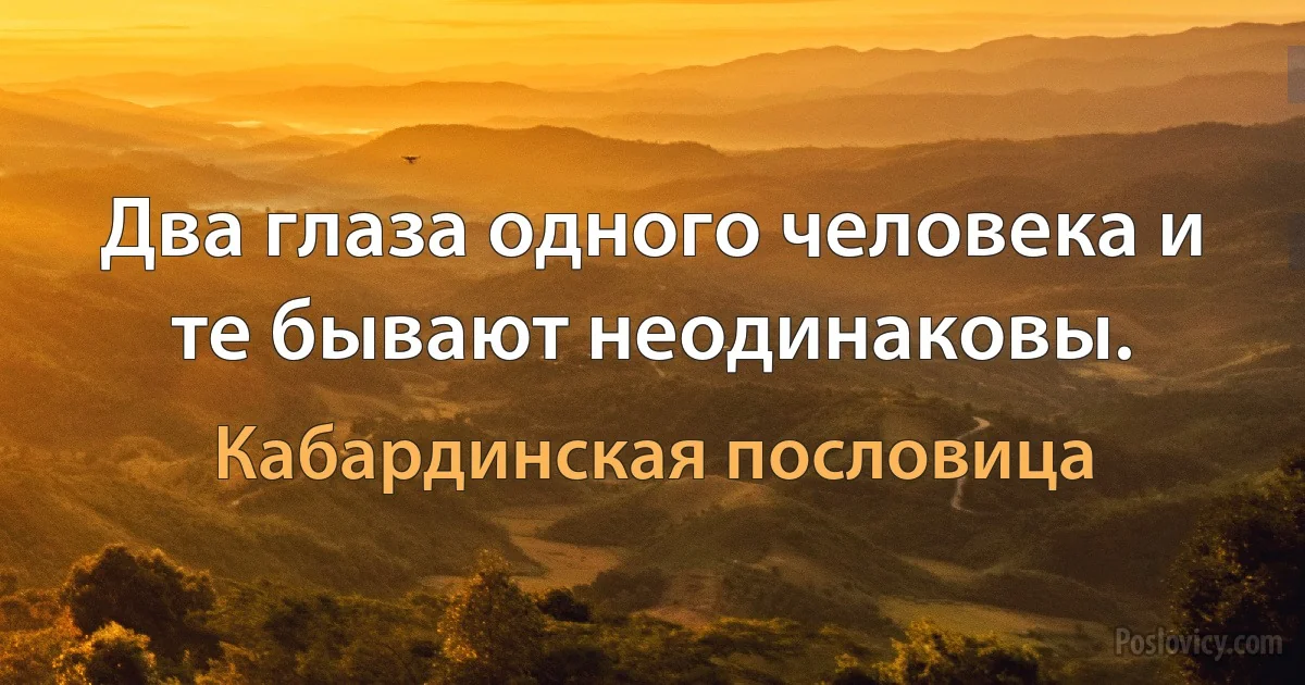 Два глаза одного человека и те бывают неодинаковы. (Кабардинская пословица)