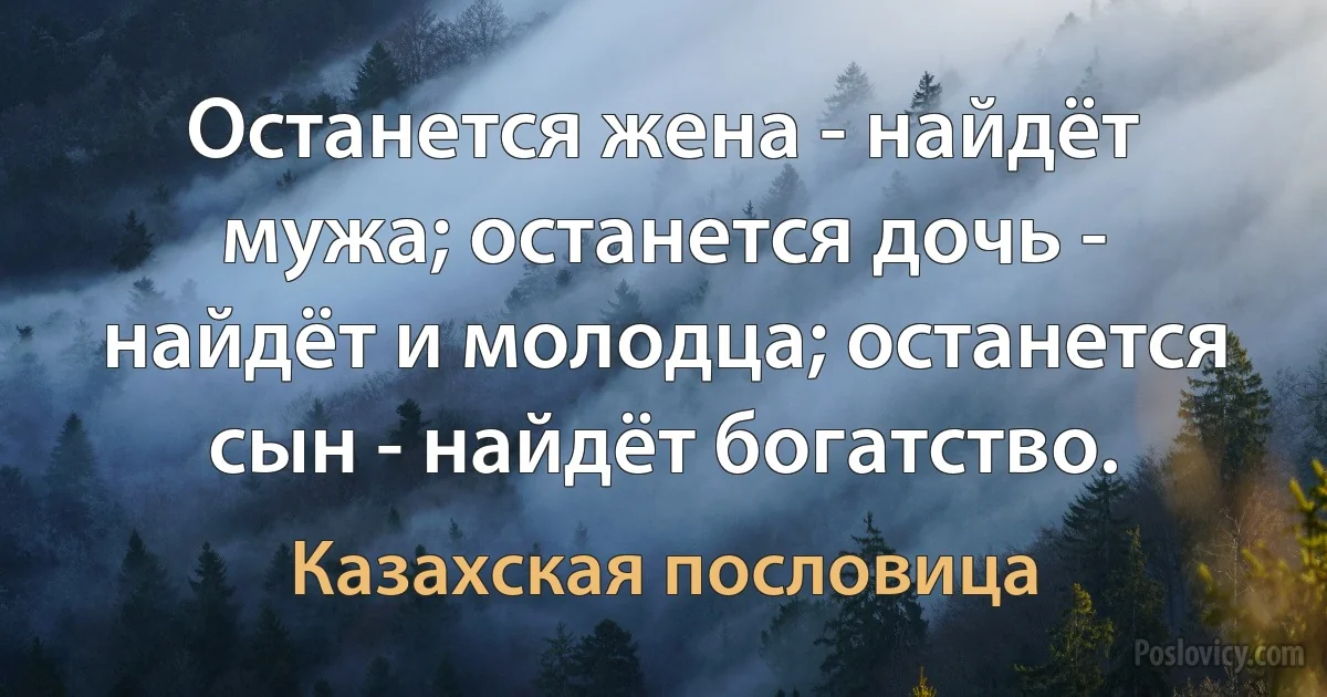 Останется жена - найдёт мужа; останется дочь - найдёт и молодца; останется сын - найдёт богатство. (Казахская пословица)