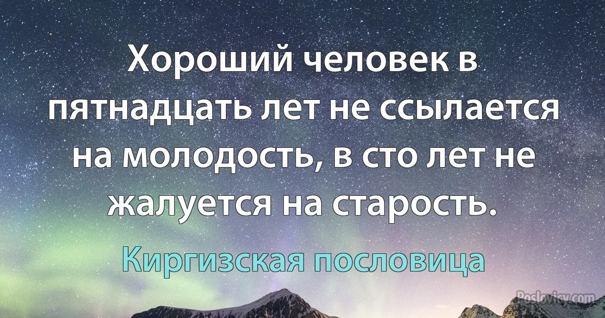 Хороший человек в пятнадцать лет не ссылается на молодость, в сто лет не жалуется на старость. (Киргизская пословица)