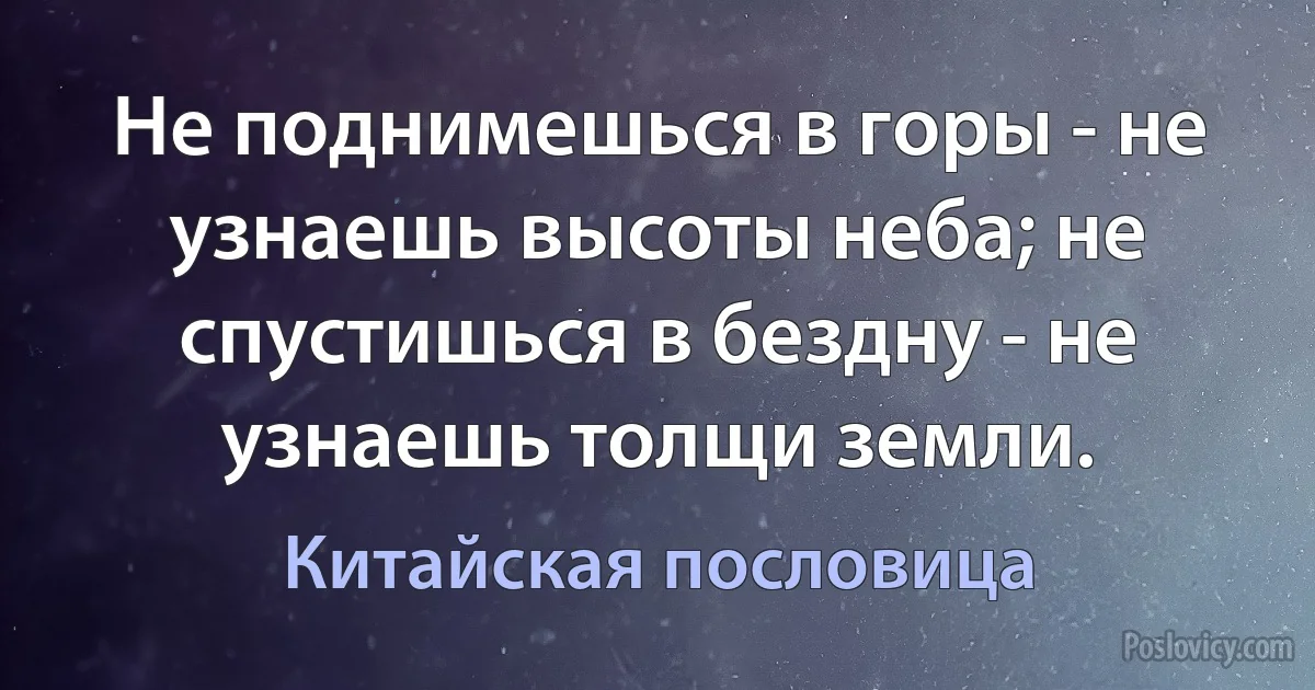 Не поднимешься в горы - не узнаешь высоты неба; не спустишься в бездну - не узнаешь толщи земли. (Китайская пословица)