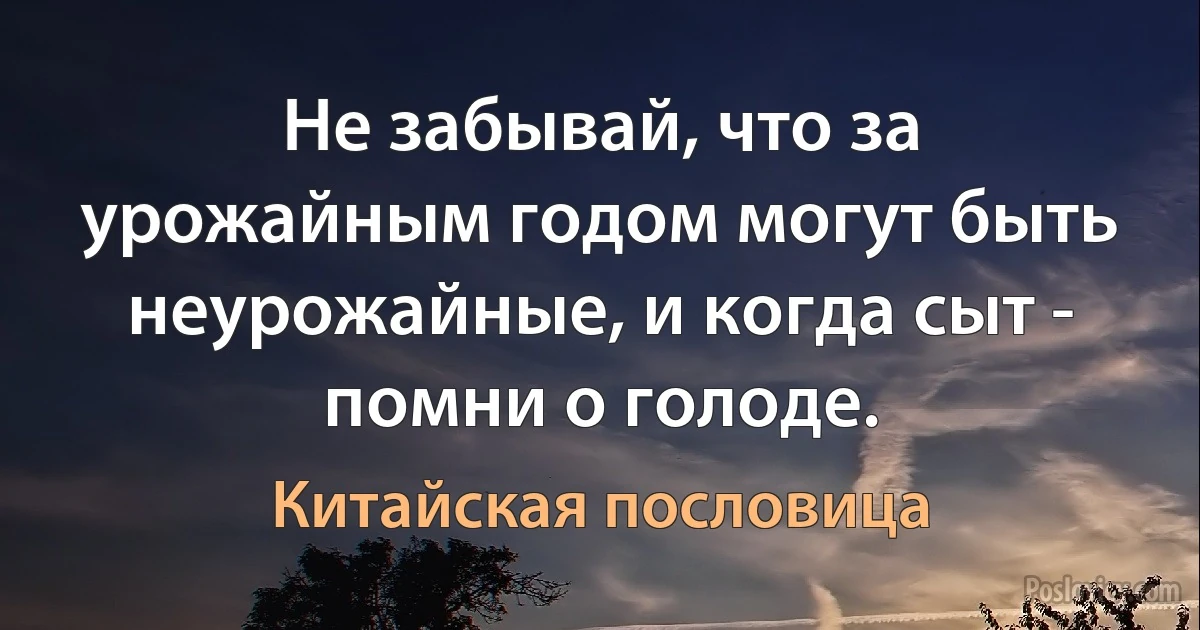 Не забывай, что за урожайным годом могут быть неурожайные, и когда сыт - помни о голоде. (Китайская пословица)