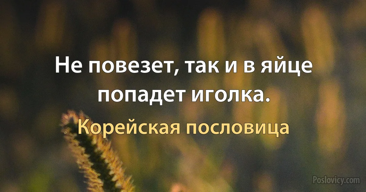 Не повезет, так и в яйце попадет иголка. (Корейская пословица)