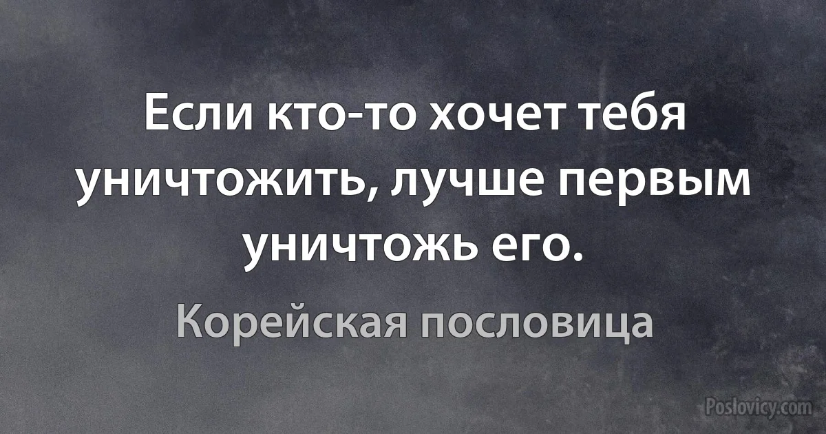 Если кто-то хочет тебя уничтожить, лучше первым уничтожь его. (Корейская пословица)