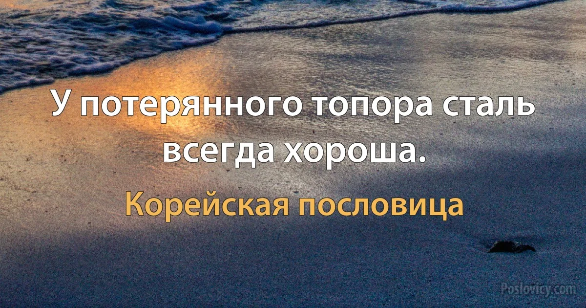 У потерянного топора сталь всегда хороша. (Корейская пословица)