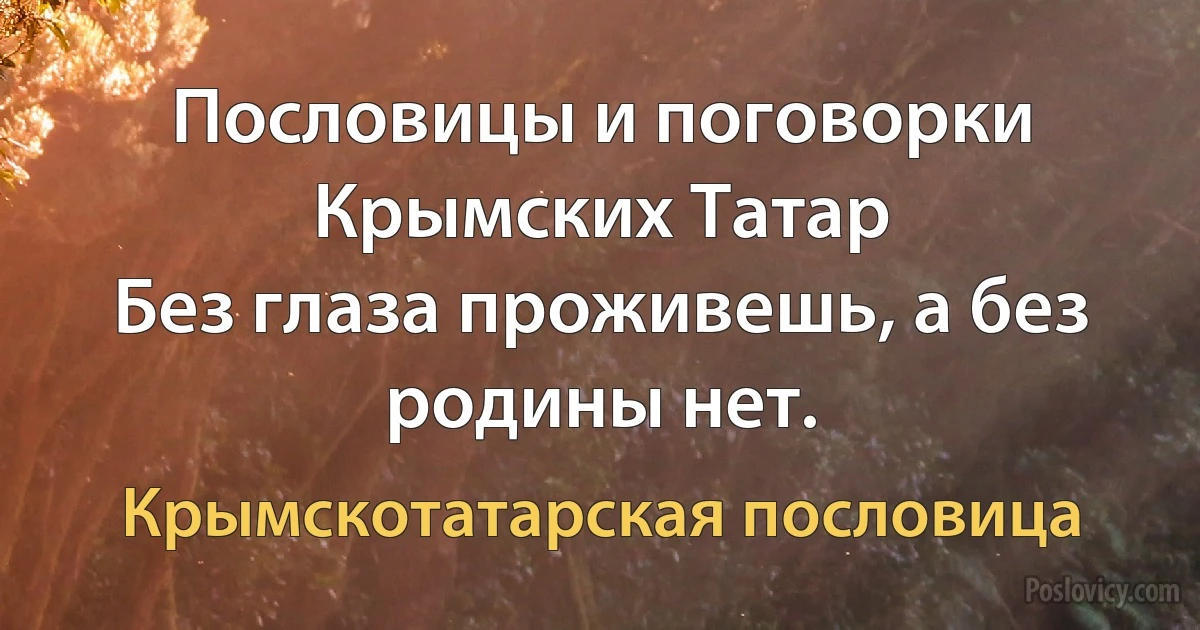 Пословицы и поговорки Крымских Татар
Без глаза проживешь, а без родины нет. (Крымскотатарская пословица)