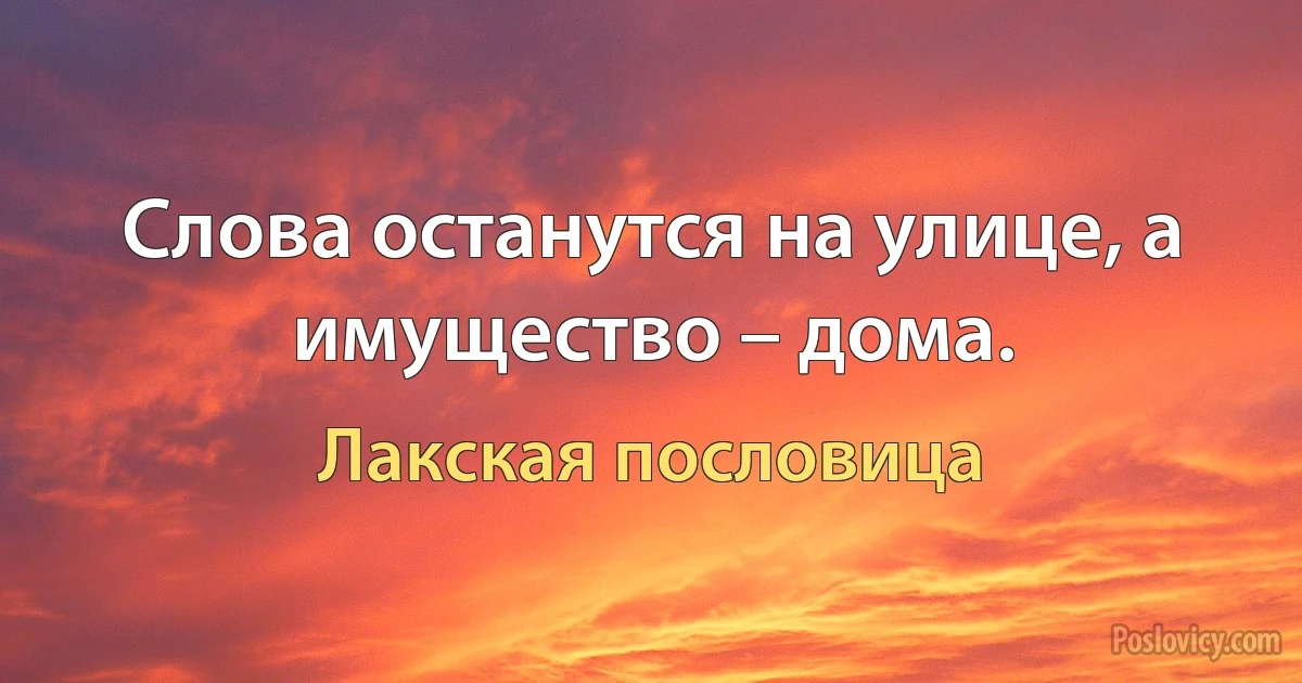 Слова останутся на улице, а имущество – дома. (Лакская пословица)