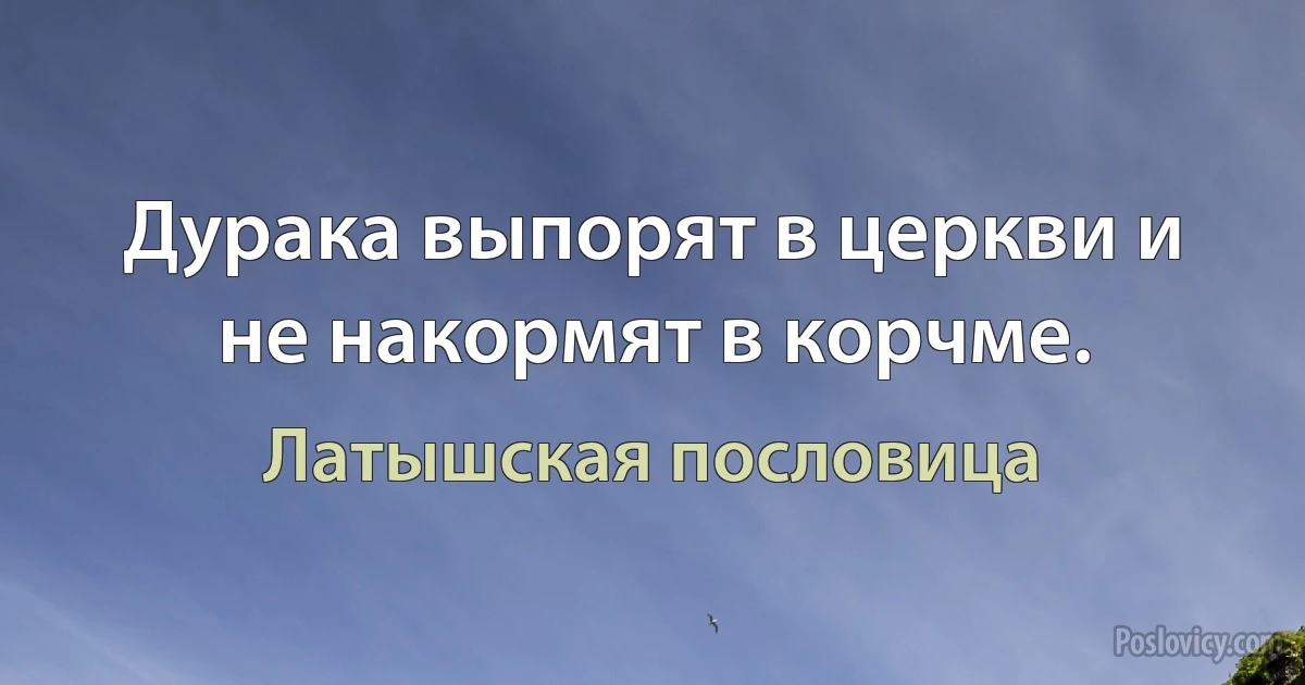 Дурака выпорят в церкви и не накормят в корчме. (Латышская пословица)