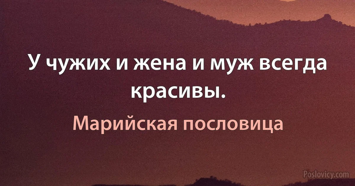 У чужих и жена и муж всегда красивы. (Марийская пословица)