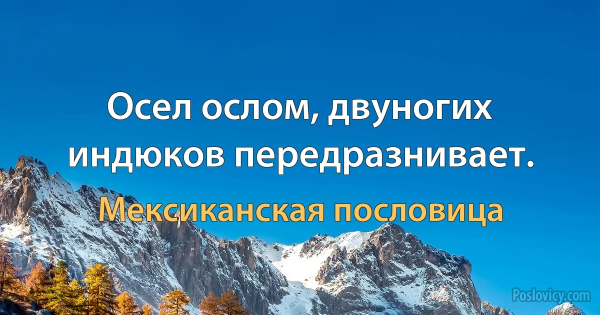 Осел ослом, двуногих индюков передразнивает. (Мексиканская пословица)