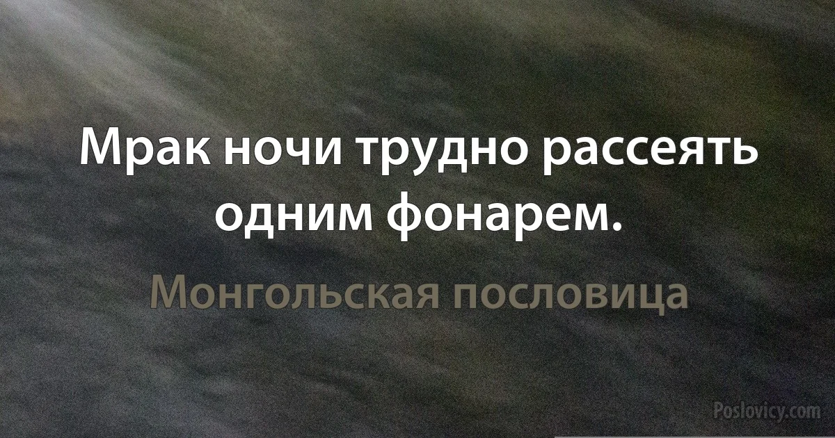 Мрак ночи трудно рассеять одним фонарем. (Монгольская пословица)